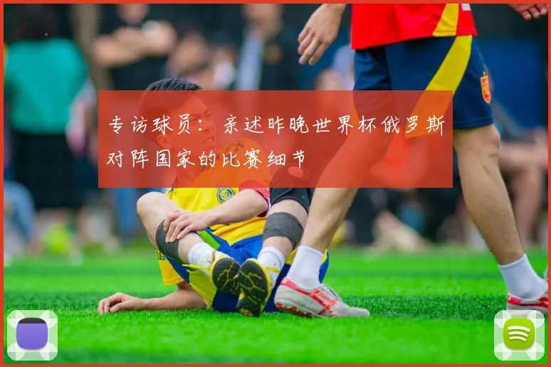 专访球员：亲述昨晚世界杯俄罗斯对阵国家的比赛细节