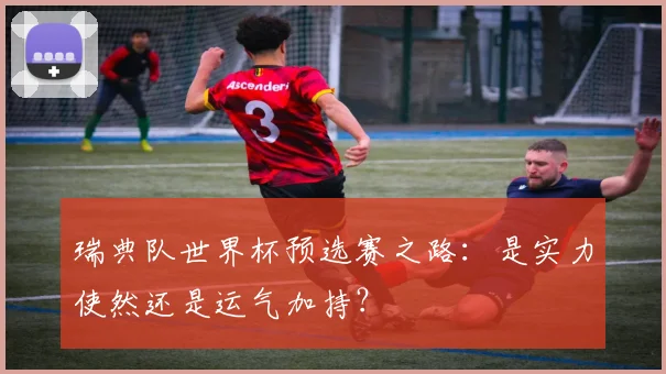 瑞典队世界杯预选赛之路：是实力使然还是运气加持？